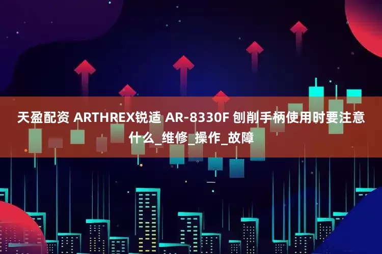 天盈配资 ARTHREX锐适 AR-8330F 刨削手柄使用时要注意什么_维修_操作_故障