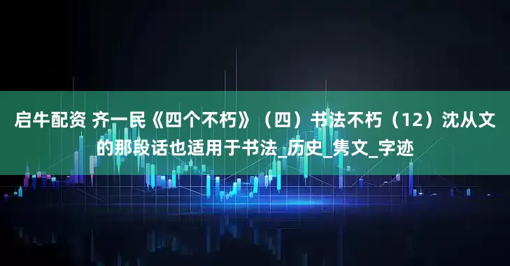 启牛配资 齐一民《四个不朽》（四）书法不朽（12）沈从文的那段话也适用于书法_历史_隽文_字迹