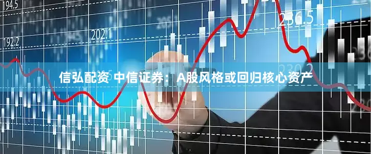 信弘配资 中信证券：A股风格或回归核心资产