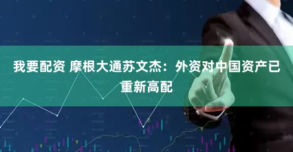 我要配资 摩根大通苏文杰：外资对中国资产已重新高配