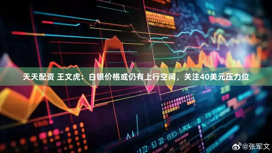 天天配资 王文虎：白银价格或仍有上行空间，关注40美元压力位