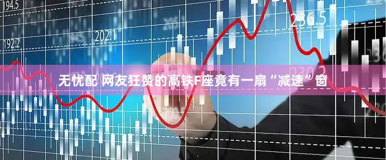 无忧配 网友狂赞的高铁F座竟有一扇“减速”窗