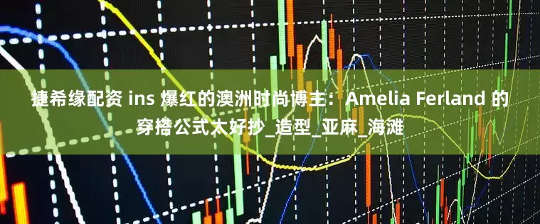 捷希缘配资 ins 爆红的澳洲时尚博主：Amelia Ferland 的穿搭公式太好抄_造型_亚麻_海滩
