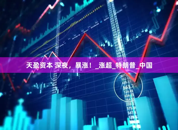 天盈资本 深夜，暴涨！_涨超_特朗普_中国