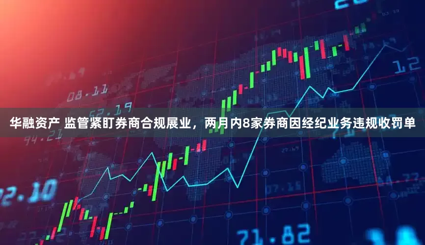 华融资产 监管紧盯券商合规展业，两月内8家券商因经纪业务违规收罚单