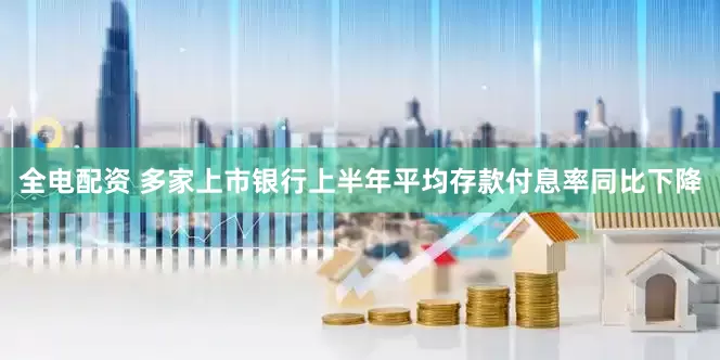 全电配资 多家上市银行上半年平均存款付息率同比下降
