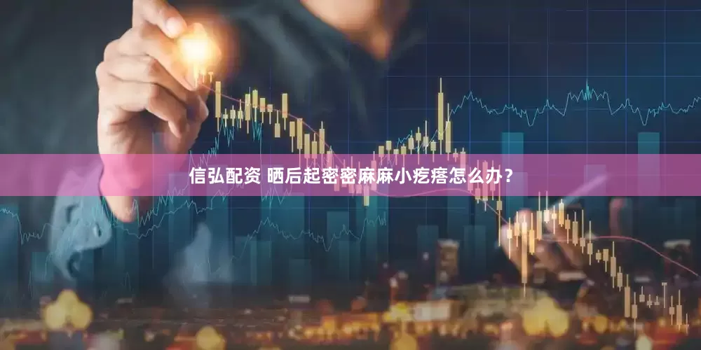 信弘配资 晒后起密密麻麻小疙瘩怎么办？