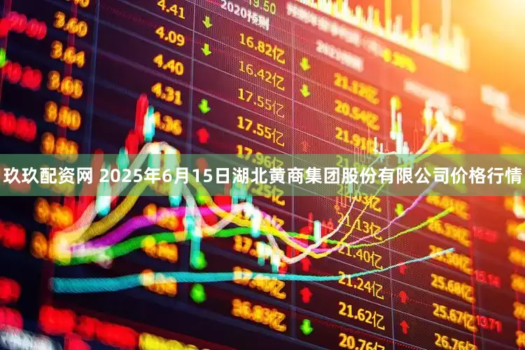 玖玖配资网 2025年6月15日湖北黄商集团股份有限公司价格行情