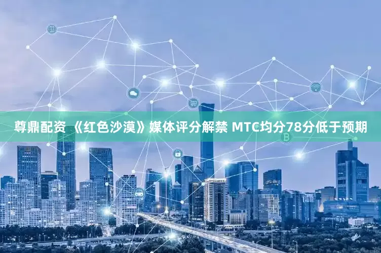 尊鼎配资 《红色沙漠》媒体评分解禁 MTC均分78分低于预期