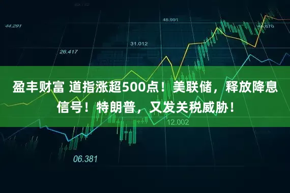 盈丰财富 道指涨超500点！美联储，释放降息信号！特朗普，又发关税威胁！