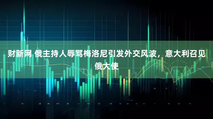 财新网 俄主持人辱骂梅洛尼引发外交风波，意大利召见俄大使
