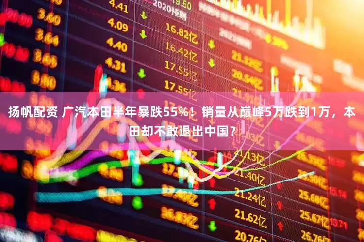 扬帆配资 广汽本田半年暴跌55%！销量从巅峰5万跌到1万，本田却不敢退出中国？